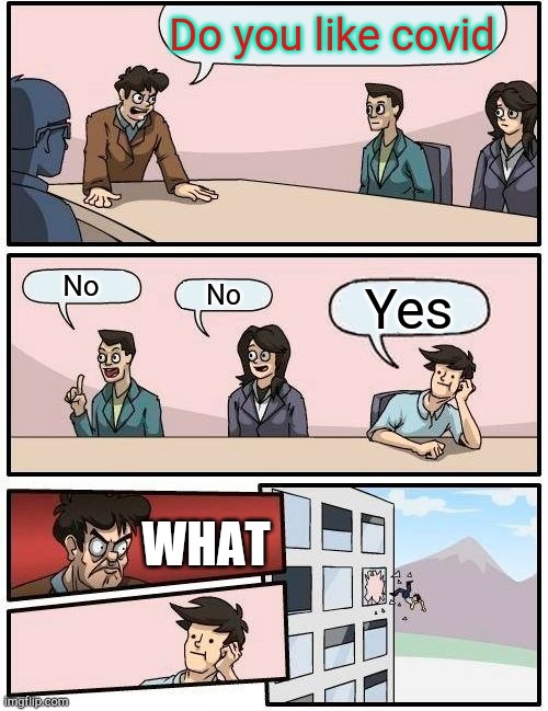 Boardroom Meeting Suggestion | Do you like covid; No; No; Yes; WHAT | image tagged in memes,boardroom meeting suggestion | made w/ Imgflip meme maker
