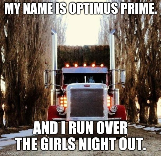 old truckers | MY NAME IS OPTIMUS PRIME. AND I RUN OVER THE GIRLS NIGHT OUT. | image tagged in old truckers | made w/ Imgflip meme maker