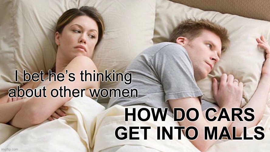 How do they | I bet he’s thinking about other women; HOW DO CARS GET INTO MALLS | image tagged in memes,i bet he's thinking about other women | made w/ Imgflip meme maker