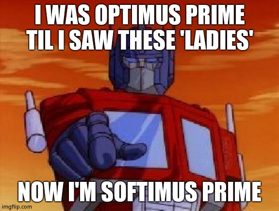 optimus prime | I WAS OPTIMUS PRIME TIL I SAW THESE 'LADIES' NOW I'M SOFTIMUS PRIME | image tagged in optimus prime | made w/ Imgflip meme maker