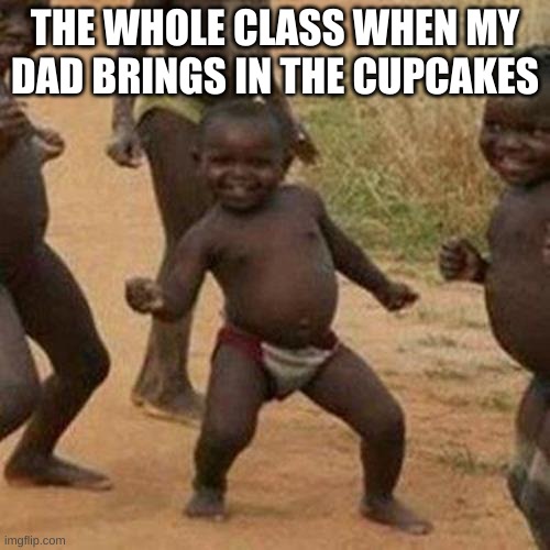 Third World Success Kid | THE WHOLE CLASS WHEN MY DAD BRINGS IN THE CUPCAKES | image tagged in memes,third world success kid | made w/ Imgflip meme maker