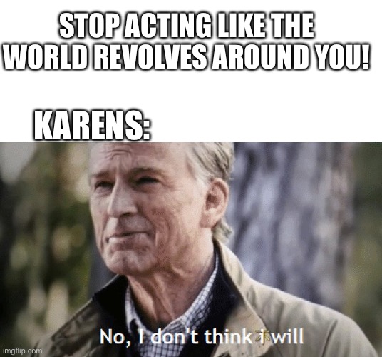It is what it is | STOP ACTING LIKE THE WORLD REVOLVES AROUND YOU! KARENS: | image tagged in blank white template,no i dont think i will | made w/ Imgflip meme maker