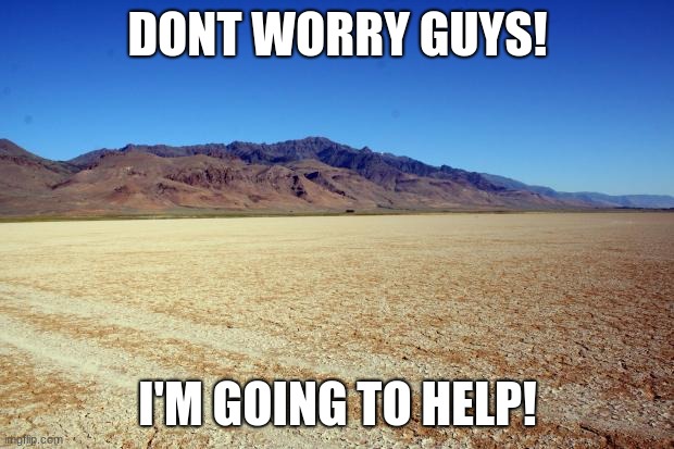 Desert Large dry | DONT WORRY GUYS! I'M GOING TO HELP! | image tagged in desert large dry | made w/ Imgflip meme maker