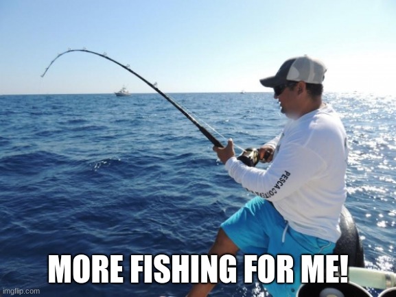 fishing  | MORE FISHING FOR ME! | image tagged in fishing | made w/ Imgflip meme maker