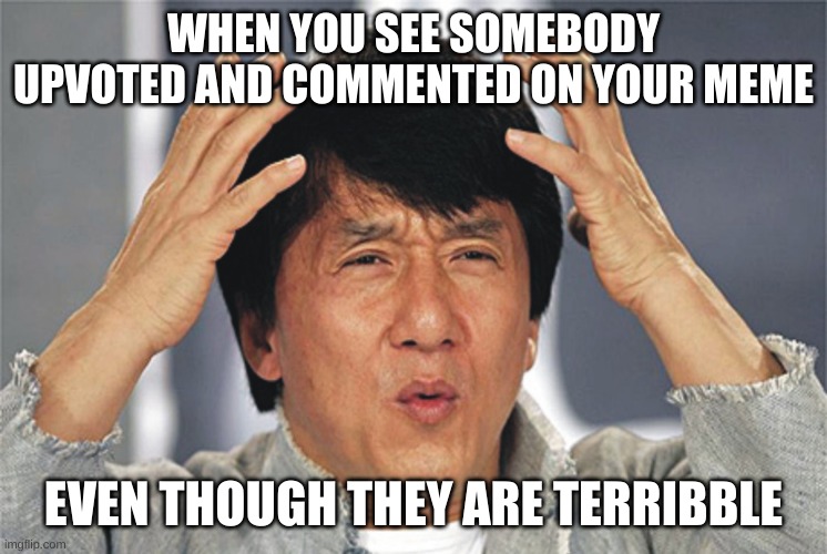 Jackie Chan Confused | WHEN YOU SEE SOMEBODY UPVOTED AND COMMENTED ON YOUR MEME EVEN THOUGH THEY ARE TERRIBBLE | image tagged in jackie chan confused | made w/ Imgflip meme maker