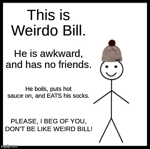 Be Like Bill | This is Weirdo Bill. He is awkward, and has no friends. He boils, puts hot sauce on, and EATS his socks. PLEASE, I BEG OF YOU, DON'T BE LIKE WEIRD BILL! | image tagged in memes,be like bill | made w/ Imgflip meme maker