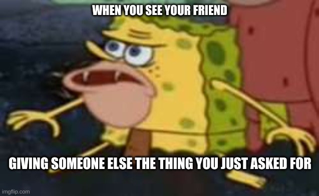evil friend | WHEN YOU SEE YOUR FRIEND; GIVING SOMEONE ELSE THE THING YOU JUST ASKED FOR | image tagged in memes,spongegar | made w/ Imgflip meme maker