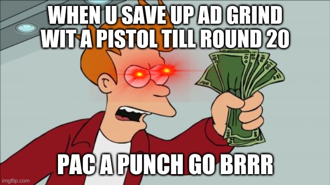 Shut Up And Take My Money Fry Meme | WHEN U SAVE UP AD GRIND WIT A PISTOL TILL ROUND 20; PAC A PUNCH GO BRRR | image tagged in memes,shut up and take my money fry | made w/ Imgflip meme maker