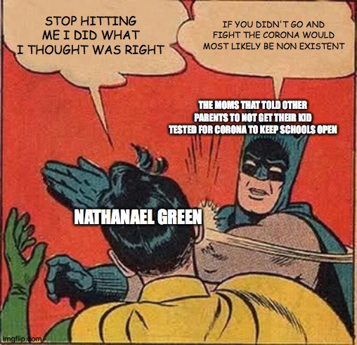 Mom code but with a twist | STOP HITTING ME I DID WHAT I THOUGHT WAS RIGHT; IF YOU DIDN'T GO AND FIGHT THE CORONA WOULD MOST LIKELY BE NON EXISTENT; THE MOMS THAT TOLD OTHER PARENTS TO NOT GET THEIR KID TESTED FOR CORONA TO KEEP SCHOOLS OPEN; NATHANAEL GREEN | image tagged in memes,batman slapping robin | made w/ Imgflip meme maker