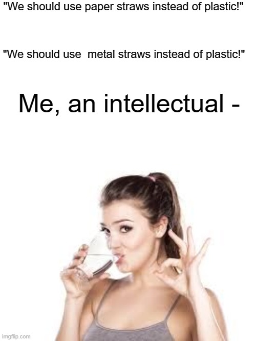 Big brain | "We should use paper straws instead of plastic!"; "We should use  metal straws instead of plastic!"; Me, an intellectual - | image tagged in woman drinking water | made w/ Imgflip meme maker