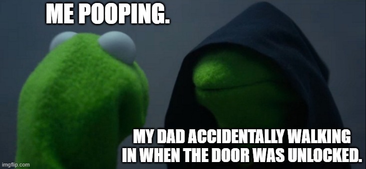 if Kermit was my dad. | ME POOPING. MY DAD ACCIDENTALLY WALKING IN WHEN THE DOOR WAS UNLOCKED. | image tagged in memes,evil kermit | made w/ Imgflip meme maker