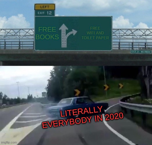 Left Exit 12 Off Ramp | FREE BOOKS; FREE WIFI AND TOILET PAPER; LITERALLY EVERYBODY IN 2020 | image tagged in memes,left exit 12 off ramp | made w/ Imgflip meme maker