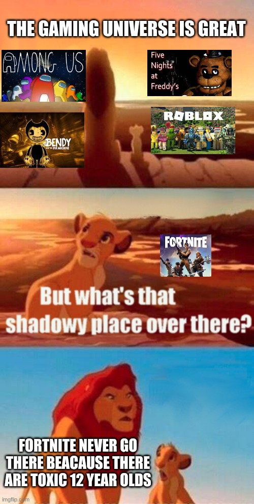 Simba Shadowy Place Meme | THE GAMING UNIVERSE IS GREAT; FORTNITE NEVER GO THERE BEACAUSE THERE ARE TOXIC 12 YEAR OLDS | image tagged in memes,simba shadowy place | made w/ Imgflip meme maker