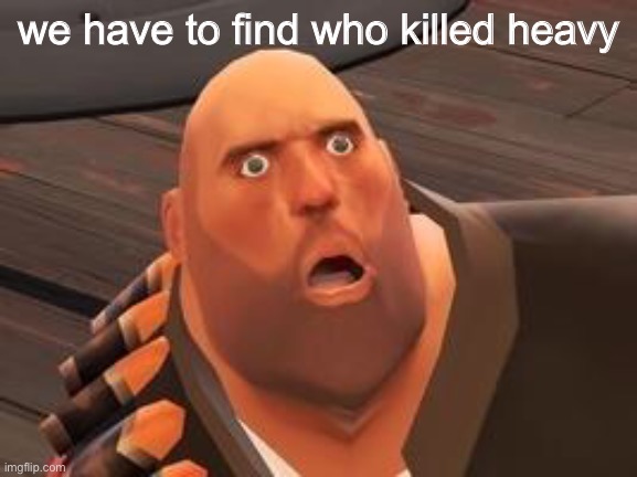 WHO KILLED HEAVY? | we have to find who killed heavy | image tagged in tf2 heavy | made w/ Imgflip meme maker