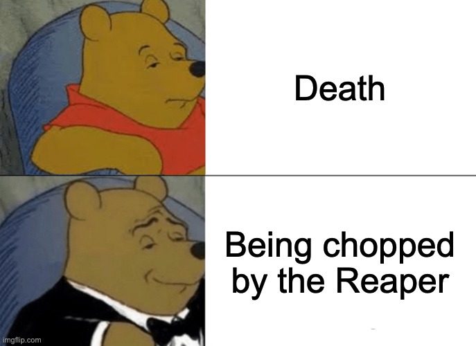 Tuxedo Winnie The Pooh | Death; Being chopped by the Reaper | image tagged in memes,tuxedo winnie the pooh | made w/ Imgflip meme maker