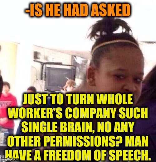 Black Girl Wat Meme | -IS HE HAD ASKED JUST TO TURN WHOLE WORKER'S COMPANY SUCH SINGLE BRAIN, NO ANY OTHER PERMISSIONS? MAN HAVE A FREEDOM OF SPEECH. | image tagged in memes,black girl wat | made w/ Imgflip meme maker