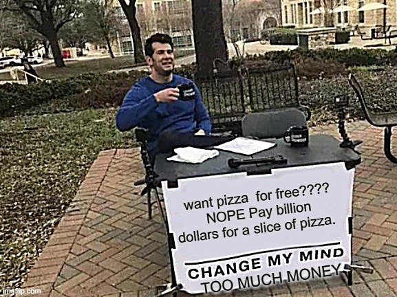 Change My Mind Meme | want pizza  for free???? NOPE Pay billion dollars for a slice of pizza. TOO MUCH MONEY | image tagged in memes,change my mind | made w/ Imgflip meme maker