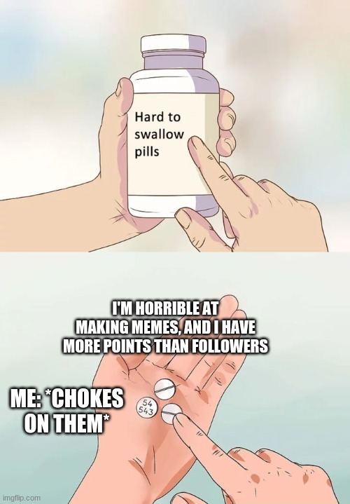 Hard To Swallow Pills | I'M HORRIBLE AT MAKING MEMES, AND I HAVE MORE POINTS THAN FOLLOWERS; ME: *CHOKES ON THEM* | image tagged in memes,hard to swallow pills | made w/ Imgflip meme maker