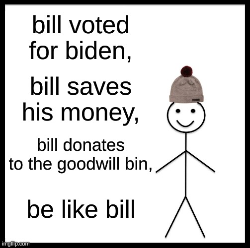 the way to be | bill voted for biden, bill saves his money, bill donates to the goodwill bin, be like bill | image tagged in memes,be like bill | made w/ Imgflip meme maker
