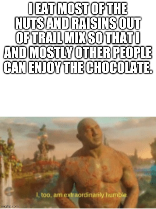 its true | I EAT MOST OF THE NUTS AND RAISINS OUT OF TRAIL MIX SO THAT I AND MOSTLY OTHER PEOPLE CAN ENJOY THE CHOCOLATE. | image tagged in blank white template,i too am extraordinarily humble | made w/ Imgflip meme maker