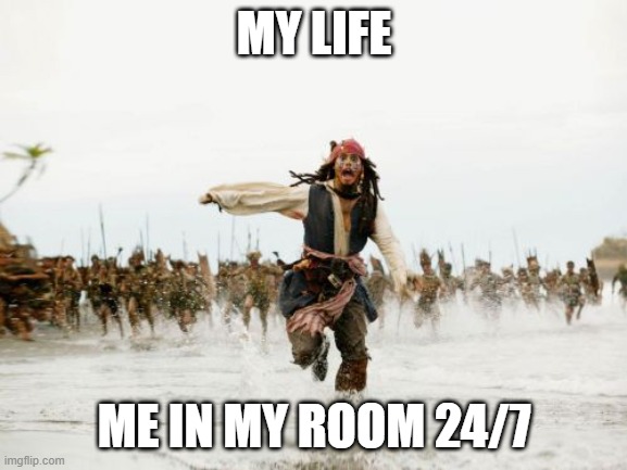 Jack Sparrow Being Chased | MY LIFE; ME IN MY ROOM 24/7 | image tagged in memes,jack sparrow being chased | made w/ Imgflip meme maker