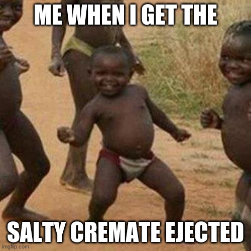 Third World Success Kid | ME WHEN I GET THE; SALTY CREMATE EJECTED | image tagged in memes,third world success kid | made w/ Imgflip meme maker