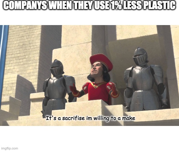 its a sacrifice that i m willing to make | COMPANYS WHEN THEY USE 1% LESS PLASTIC; It's a sacrifise im willing to a make | image tagged in its a sacrifice that i m willing to make | made w/ Imgflip meme maker