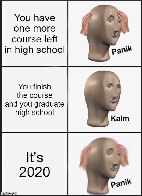 Oh no!!! | You have one more course left in high school; You finish the course and you graduate high school; It's 2020 | image tagged in memes,panik kalm panik,funny | made w/ Imgflip meme maker