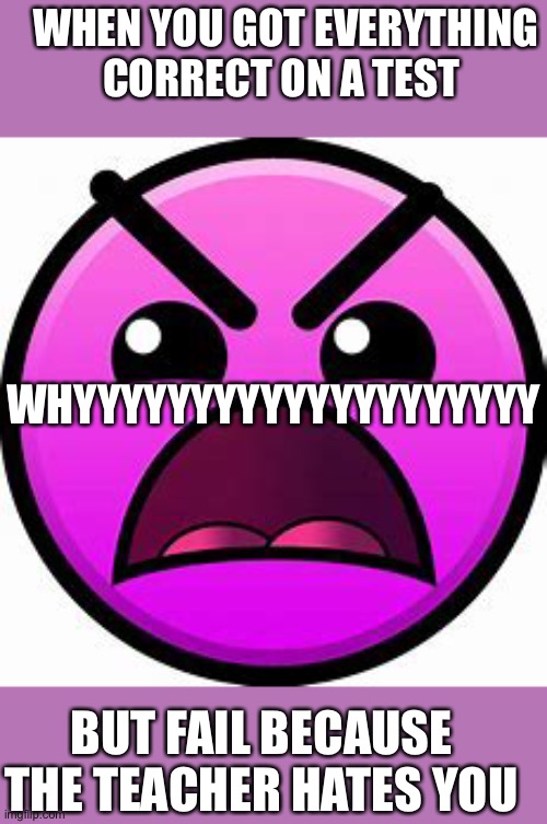Insane geometry dash difficulty face | WHEN YOU GOT EVERYTHING CORRECT ON A TEST; WHYYYYYYYYYYYYYYYYYYYY; BUT FAIL BECAUSE THE TEACHER HATES YOU | image tagged in insane geometry dash difficulty face | made w/ Imgflip meme maker