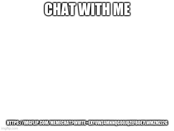 Blank White Template | CHAT WITH ME; HTTPS://IMGFLIP.COM/MEMECHAT?INVITE=EXYUWZ4MNNQG00JQZEFBOE7LWMZMZJ2G | image tagged in blank white template | made w/ Imgflip meme maker