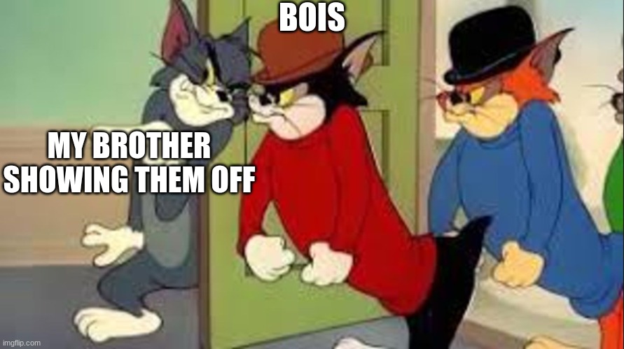 Tom and Jerry Goons | BOIS; MY BROTHER SHOWING THEM OFF | image tagged in tom and jerry goons | made w/ Imgflip meme maker