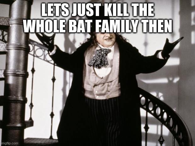 penguin-batman | LETS JUST KILL THE WHOLE BAT FAMILY THEN | image tagged in penguin-batman | made w/ Imgflip meme maker
