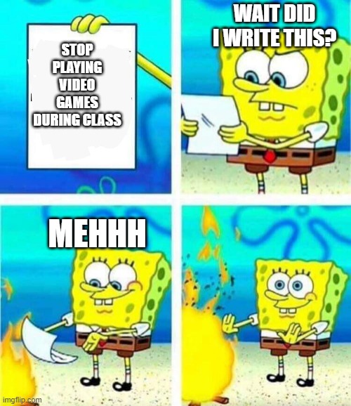 sponge bob letter burning | WAIT DID I WRITE THIS? STOP PLAYING VIDEO GAMES DURING CLASS; MEHHH | image tagged in sponge bob letter burning | made w/ Imgflip meme maker