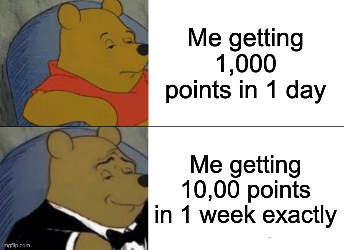 YESSIR | Me getting 1,000 points in 1 day; Me getting 10,00 points in 1 week exactly | image tagged in memes,tuxedo winnie the pooh | made w/ Imgflip meme maker