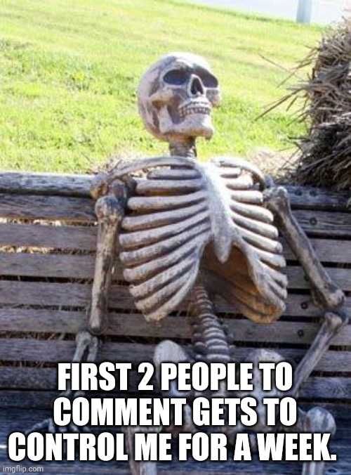 Waiting Skeleton | FIRST 2 PEOPLE TO COMMENT GETS TO CONTROL ME FOR A WEEK. | image tagged in memes,waiting skeleton | made w/ Imgflip meme maker