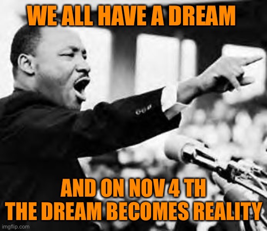 Martin Luther king jr | WE ALL HAVE A DREAM AND ON NOV 4 TH THE DREAM BECOMES REALITY | image tagged in martin luther king jr | made w/ Imgflip meme maker
