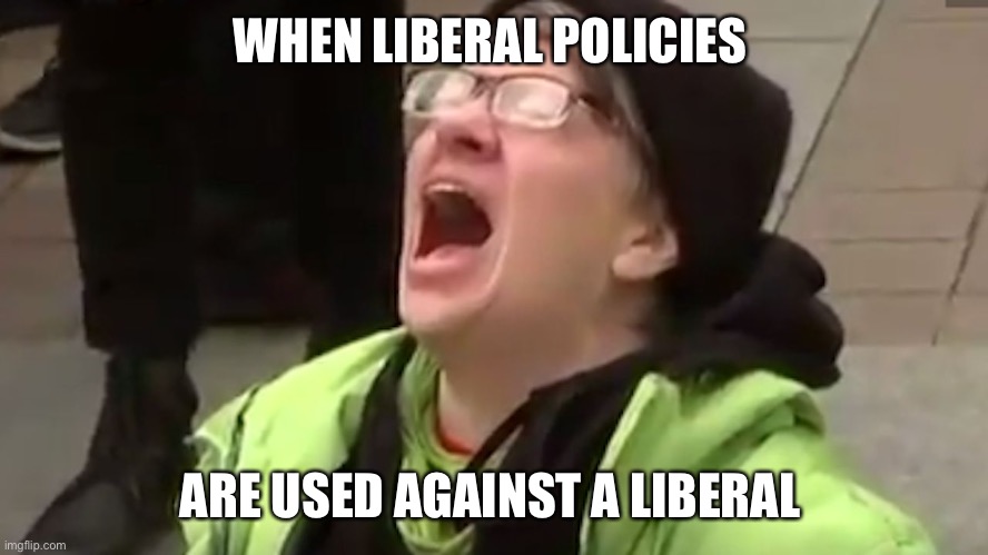 Screaming Liberal  | WHEN LIBERAL POLICIES ARE USED AGAINST A LIBERAL | image tagged in screaming liberal | made w/ Imgflip meme maker