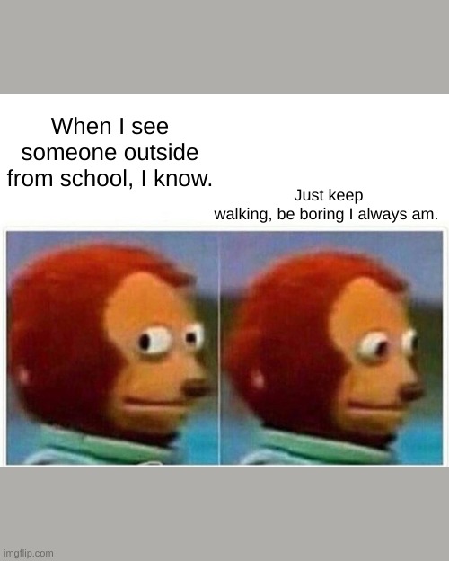 Monkey Puppet | Just keep walking, be boring I always am. When I see someone outside from school, I know. | image tagged in memes,monkey puppet | made w/ Imgflip meme maker