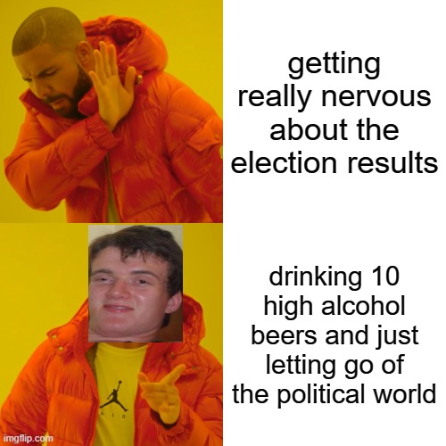 Don't Worry, Folks - Everything Will Be OKAY!  Cheers!!!! | getting really nervous about the election results; drinking 10 high alcohol beers and just letting go of the political world | image tagged in memes,drake hotline bling,election 2020 | made w/ Imgflip meme maker