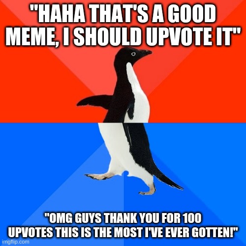 That always makes me take my upvote away, upvote if you agree ;) | "HAHA THAT'S A GOOD MEME, I SHOULD UPVOTE IT"; "OMG GUYS THANK YOU FOR 100 UPVOTES THIS IS THE MOST I'VE EVER GOTTEN!" | image tagged in memes,socially awesome awkward penguin | made w/ Imgflip meme maker
