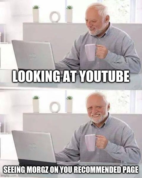 Hide the Pain Harold | LOOKING AT YOUTUBE; SEEING MORGZ ON YOU RECOMMENDED PAGE | image tagged in memes,hide the pain harold | made w/ Imgflip meme maker