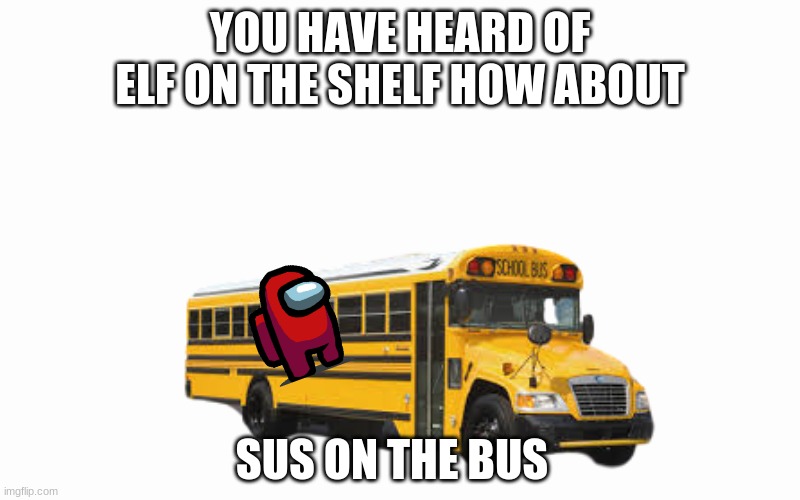 you have heard of elf on the shelf get ready for | YOU HAVE HEARD OF ELF ON THE SHELF HOW ABOUT; SUS ON THE BUS | image tagged in among us,elf on the shelf,bus | made w/ Imgflip meme maker
