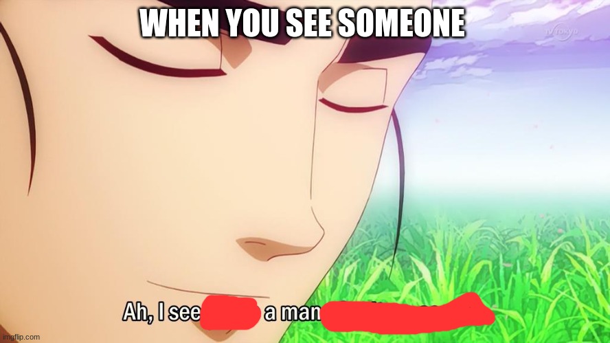 Ah i see | WHEN YOU SEE SOMEONE | image tagged in ah i see | made w/ Imgflip meme maker