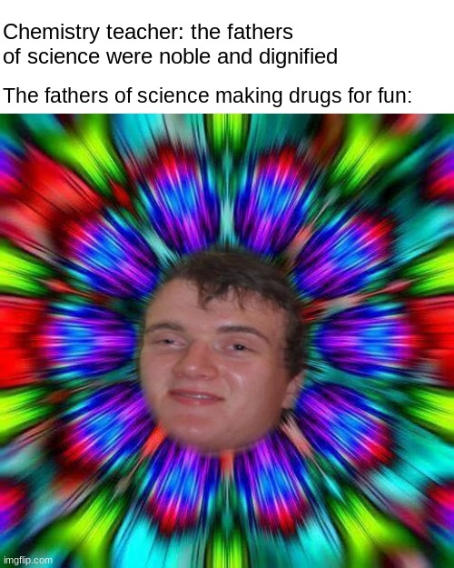 just some guys with chemicals and wigs? sus. | Chemistry teacher: the fathers of science were noble and dignified; The fathers of science making drugs for fun: | image tagged in 10 guy psychedelic,science,chemistry,founding fathers | made w/ Imgflip meme maker