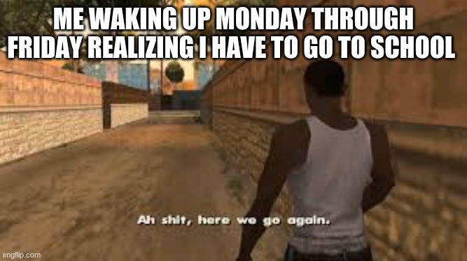 Ah shit here we go again | ME WAKING UP MONDAY THROUGH FRIDAY REALIZING I HAVE TO GO TO SCHOOL | image tagged in ah shit here we go again | made w/ Imgflip meme maker