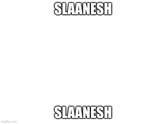 Slaanesh | SLAANESH; SLAANESH | image tagged in slaanesh | made w/ Imgflip meme maker