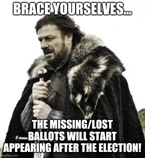 Election | BRACE YOURSELVES... THE MISSING/LOST BALLOTS WILL START APPEARING AFTER THE ELECTION! | image tagged in ned stark | made w/ Imgflip meme maker
