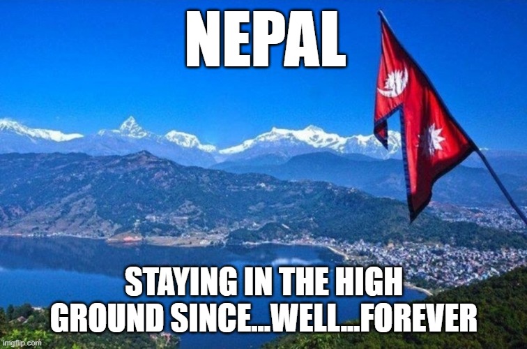 Nepal | NEPAL; STAYING IN THE HIGH GROUND SINCE...WELL...FOREVER | image tagged in nepal | made w/ Imgflip meme maker