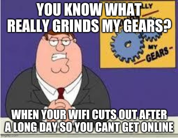 You know what really grinds my gears | YOU KNOW WHAT REALLY GRINDS MY GEARS? WHEN YOUR WIFI CUTS OUT AFTER A LONG DAY SO YOU CANT GET ONLINE | image tagged in you know what really grinds my gears | made w/ Imgflip meme maker