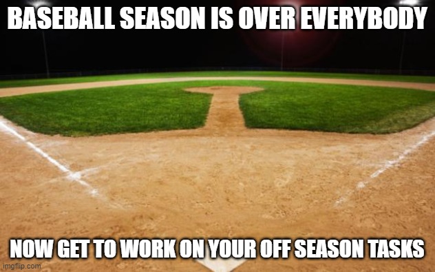 baseball | BASEBALL SEASON IS OVER EVERYBODY; NOW GET TO WORK ON YOUR OFF SEASON TASKS | image tagged in baseball | made w/ Imgflip meme maker